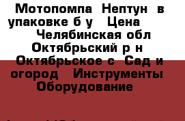 Мотопомпа “Нептун“ в упаковке б/у › Цена ­ 3 000 - Челябинская обл., Октябрьский р-н, Октябрьское с. Сад и огород » Инструменты. Оборудование   